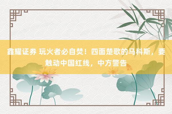 鑫耀证券 玩火者必自焚！四面楚歌的马科斯，要触动中国红线，中方警告
