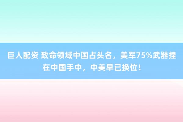 巨人配资 致命领域中国占头名，美军75%武器捏在中国手中，中美早已换位！