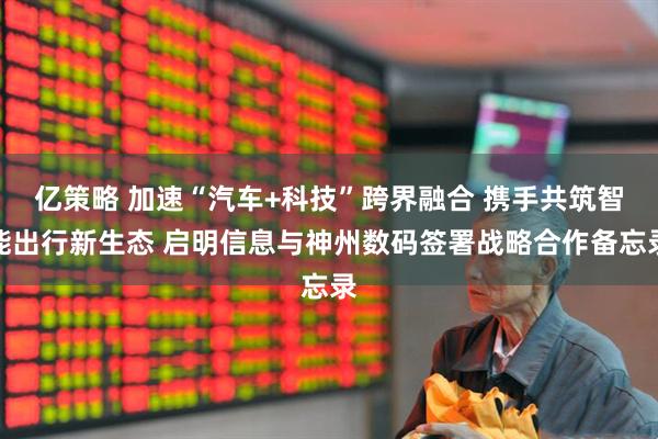 亿策略 加速“汽车+科技”跨界融合 携手共筑智能出行新生态 启明信息与神州数码签署战略合作备忘录