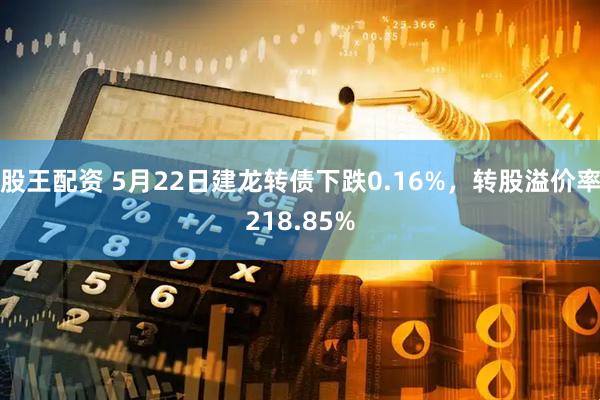 股王配资 5月22日建龙转债下跌0.16%，转股溢价率218.85%