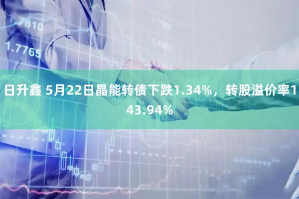 日升鑫 5月22日晶能转债下跌1.34%，转股溢价率143.94%