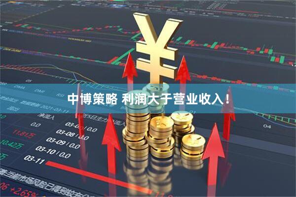 中博策略 利润大于营业收入！