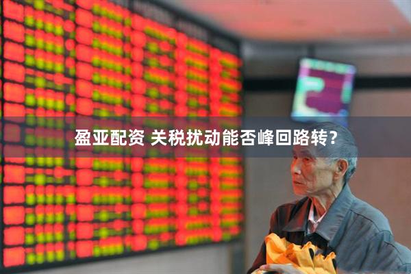 盈亚配资 关税扰动能否峰回路转？
