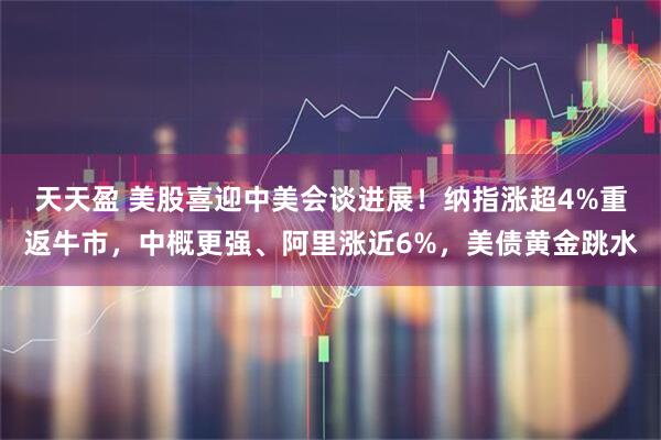 天天盈 美股喜迎中美会谈进展！纳指涨超4%重返牛市，中概更强、阿里涨近6%，美债黄金跳水