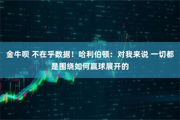 金牛呗 不在乎数据！哈利伯顿：对我来说 一切都是围绕如何赢球展开的