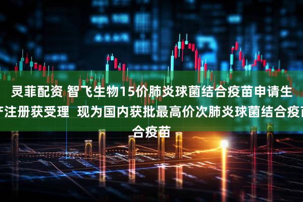 灵菲配资 智飞生物15价肺炎球菌结合疫苗申请生产注册获受理  现为国内获批最高价次肺炎球菌结合疫苗