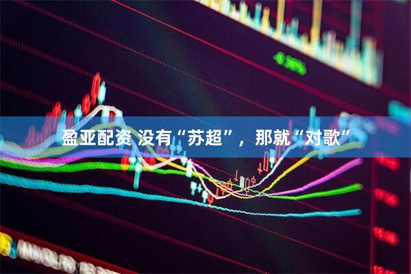 盈亚配资 没有“苏超”，那就“对歌”