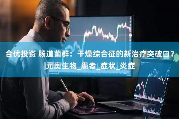 合优投资 肠道菌群：干燥综合征的新治疗突破口？|元奥生物_患者_症状_炎症