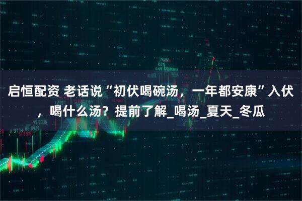 启恒配资 老话说“初伏喝碗汤，一年都安康”入伏，喝什么汤？提前了解_喝汤_夏天_冬瓜