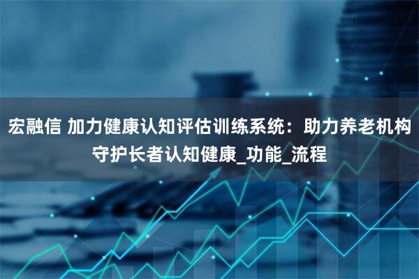宏融信 加力健康认知评估训练系统：助力养老机构守护长者认知健康_功能_流程
