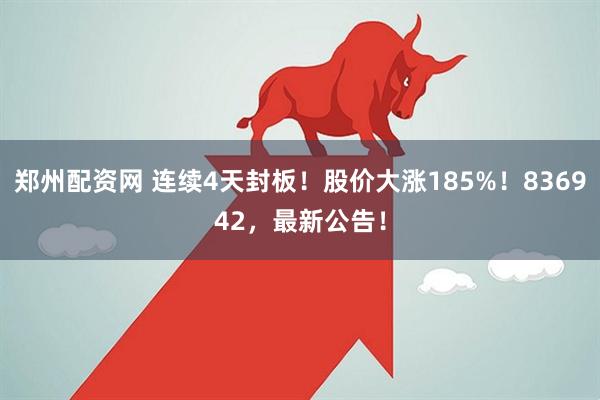 郑州配资网 连续4天封板！股价大涨185%！836942，最新公告！