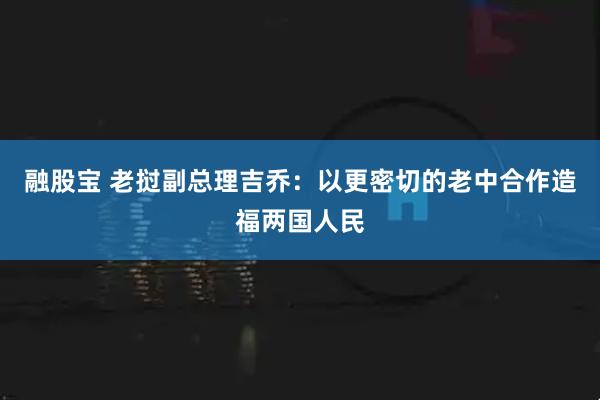 融股宝 老挝副总理吉乔：以更密切的老中合作造福两国人民