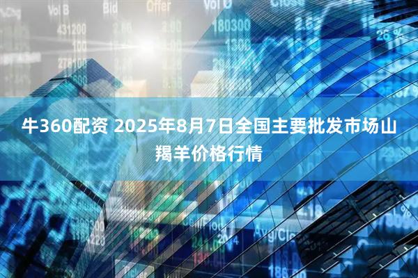 牛360配资 2025年8月7日全国主要批发市场山羯羊价格行情