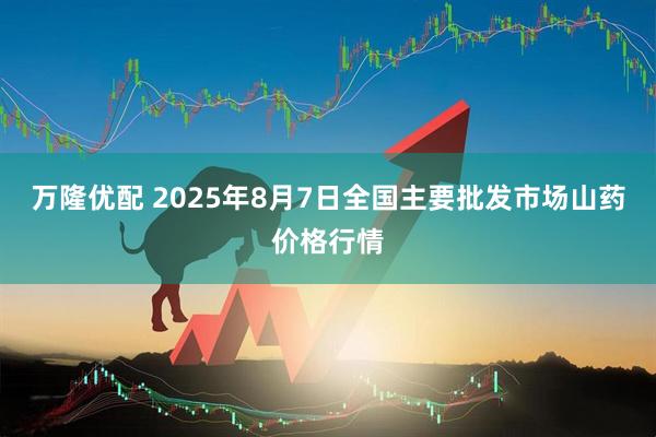 万隆优配 2025年8月7日全国主要批发市场山药价格行情
