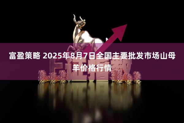 富盈策略 2025年8月7日全国主要批发市场山母羊价格行情