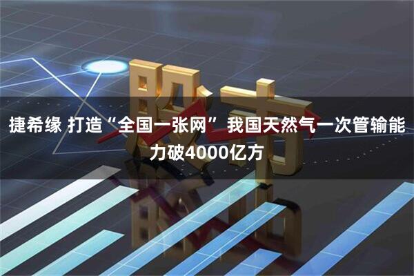 捷希缘 打造“全国一张网” 我国天然气一次管输能力破4000亿方
