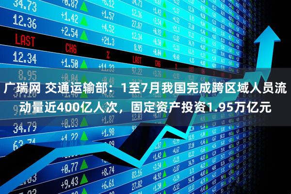 广瑞网 交通运输部：1至7月我国完成跨区域人员流动量近400亿人次，固定资产投资1.95万亿元