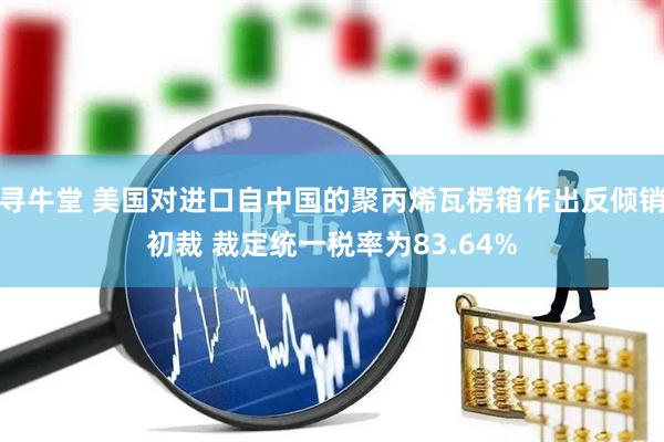 寻牛堂 美国对进口自中国的聚丙烯瓦楞箱作出反倾销初裁 裁定统一税率为83.64%