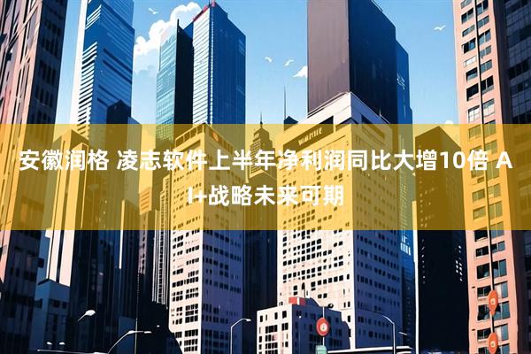 安徽润格 凌志软件上半年净利润同比大增10倍 AI+战略未来可期