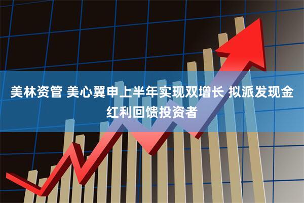 美林资管 美心翼申上半年实现双增长 拟派发现金红利回馈投资者