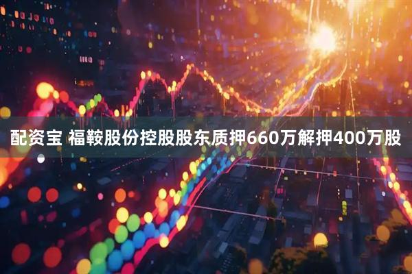 配资宝 福鞍股份控股股东质押660万解押400万股