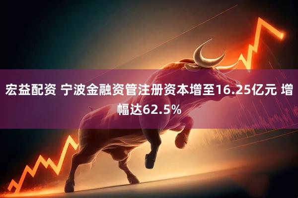 宏益配资 宁波金融资管注册资本增至16.25亿元 增幅达62.5%