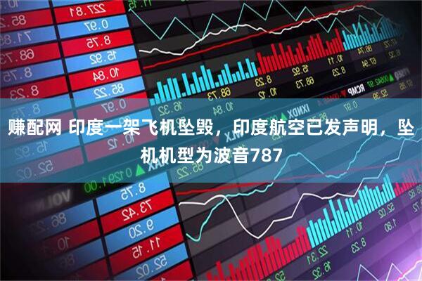 赚配网 印度一架飞机坠毁，印度航空已发声明，坠机机型为波音787