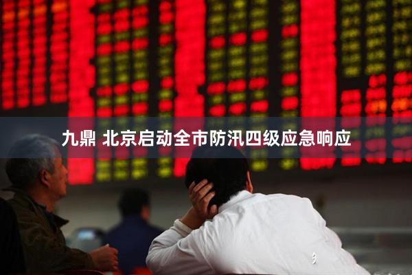九鼎 北京启动全市防汛四级应急响应