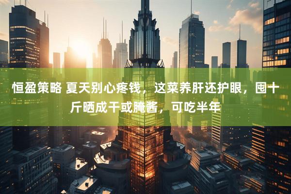 恒盈策略 夏天别心疼钱，这菜养肝还护眼，囤十斤晒成干或腌酱，可吃半年