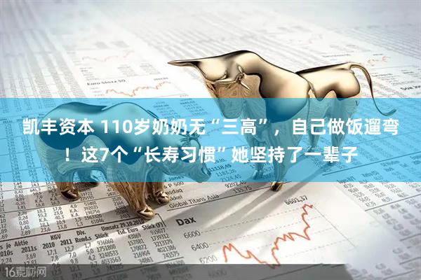凯丰资本 110岁奶奶无“三高”，自己做饭遛弯！这7个“长寿习惯”她坚持了一辈子