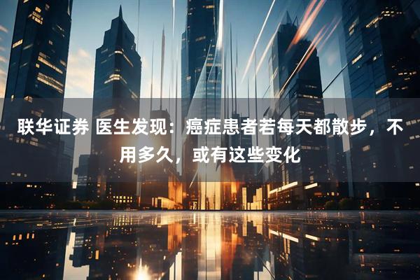 联华证券 医生发现：癌症患者若每天都散步，不用多久，或有这些变化