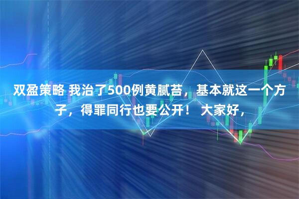双盈策略 我治了500例黄腻苔，基本就这一个方子，得罪同行也要公开！ 大家好，