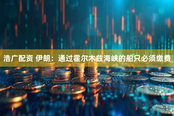 浩广配资 伊朗：通过霍尔木兹海峡的船只必须缴费